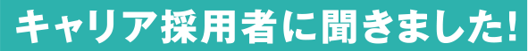 キャリア採用者に聞きました！